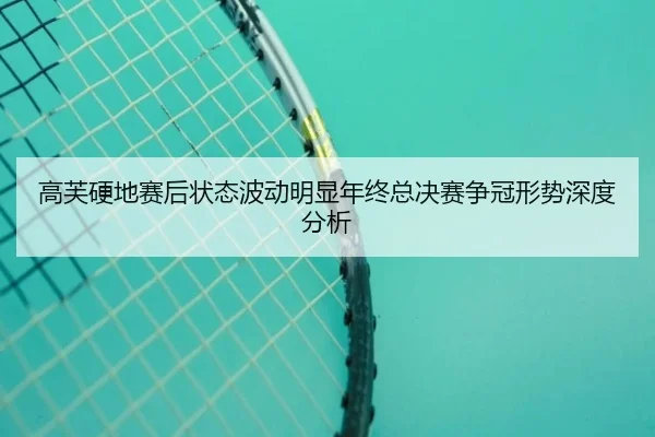 高芙硬地赛后状态波动明显年终总决赛争冠形势深度分析
